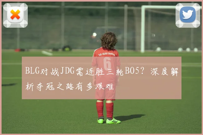 BLG对战JDG需连胜三轮BO5？深度解析夺冠之路有多艰难