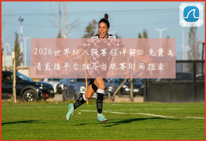 2026世界杯八强赛程详解：免费高清直播平台推荐与观赛时间指南