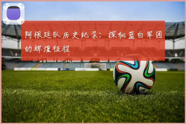 阿根廷队历史纪录：探秘蓝白军团的辉煌征程