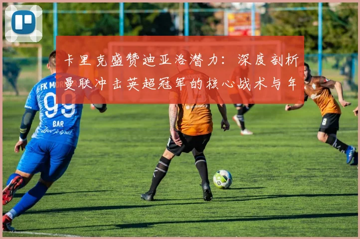 卡里克盛赞迪亚洛潜力：深度剖析曼联冲击英超冠军的核心战术与年轻球员关键作用