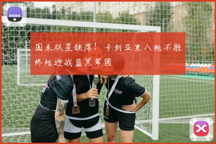 国米双星缺席！卡利亚里八轮不胜终结迎战蓝黑军团
