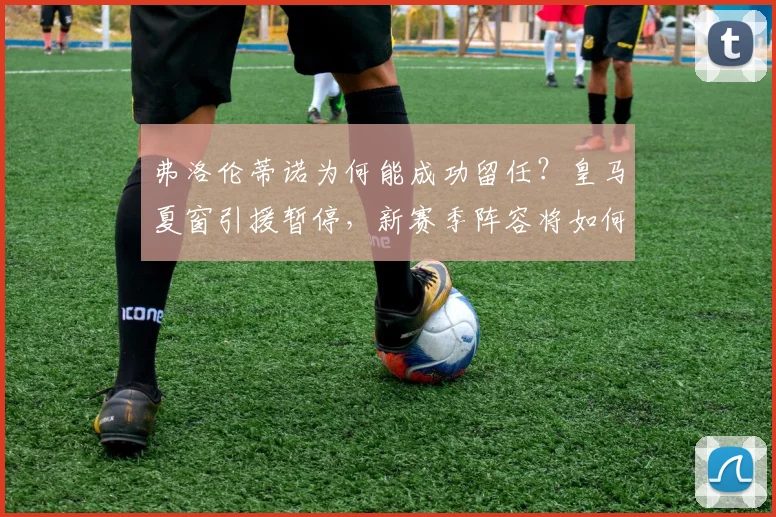 弗洛伦蒂诺为何能成功留任？皇马夏窗引援暂停，新赛季阵容将如何调整？