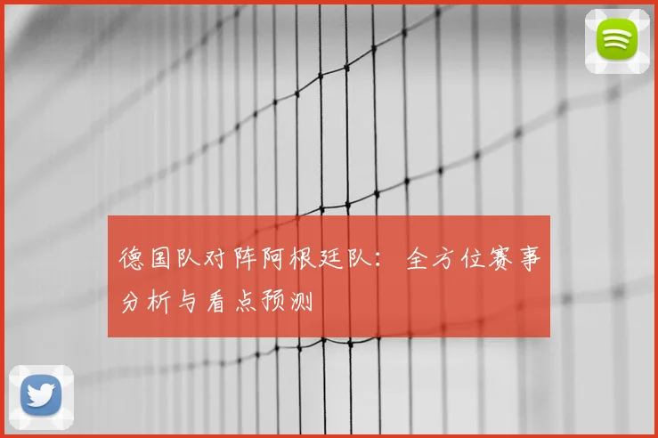 德国队对阵阿根廷队：全方位赛事分析与看点预测