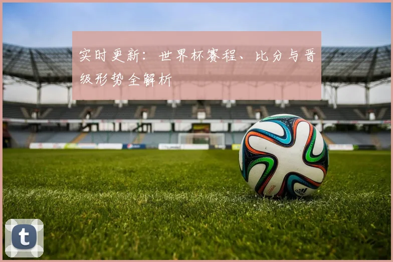 实时更新：世界杯赛程、比分与晋级形势全解析