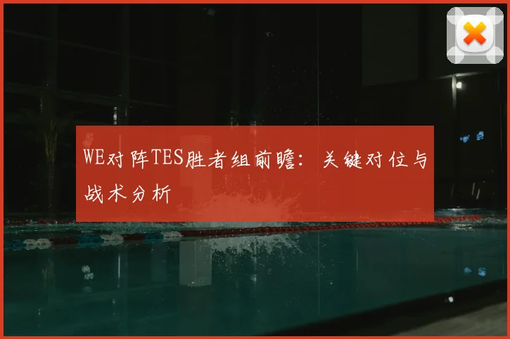 WE对阵TES胜者组前瞻：关键对位与战术分析