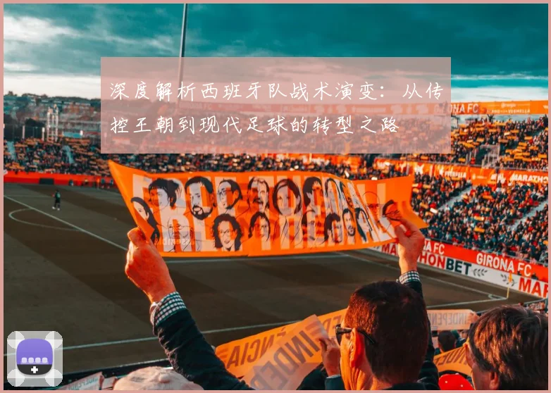深度解析西班牙队战术演变：从传控王朝到现代足球的转型之路