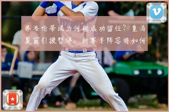 弗洛伦蒂诺为何能成功留任？皇马夏窗引援暂停，新赛季阵容将如何调整？