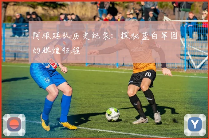 阿根廷队历史纪录：探秘蓝白军团的辉煌征程