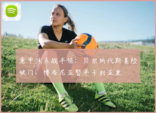 意甲焦点战半场：贝尔纳代斯基险破门，博洛尼亚暂平卡利亚里