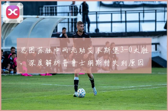 恩图苏独中两元助艾禾斯堡3-0大胜，深度解析普鲁士明斯特失利原因