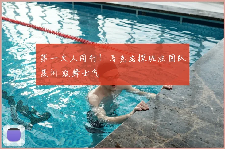 第一夫人同行！马克龙探班法国队集训 鼓舞士气