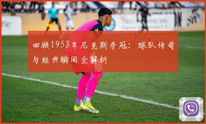 回顾1953年尼克斯夺冠：球队传奇与经典瞬间全解析