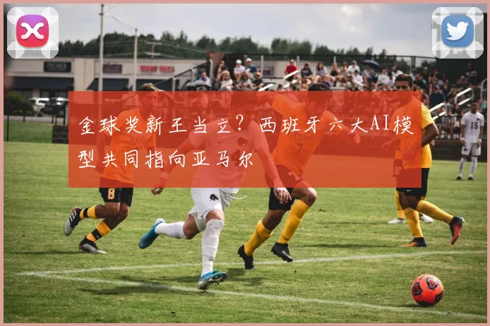 金球奖新王当立？西班牙六大AI模型共同指向亚马尔
