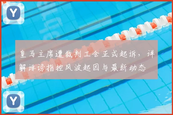 皇马主席遭裁判工会正式起诉，详解诽谤指控风波起因与最新动态