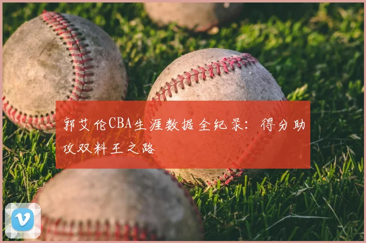 郭艾伦CBA生涯数据全纪录：得分助攻双料王之路