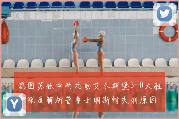 恩图苏独中两元助艾禾斯堡3-0大胜，深度解析普鲁士明斯特失利原因