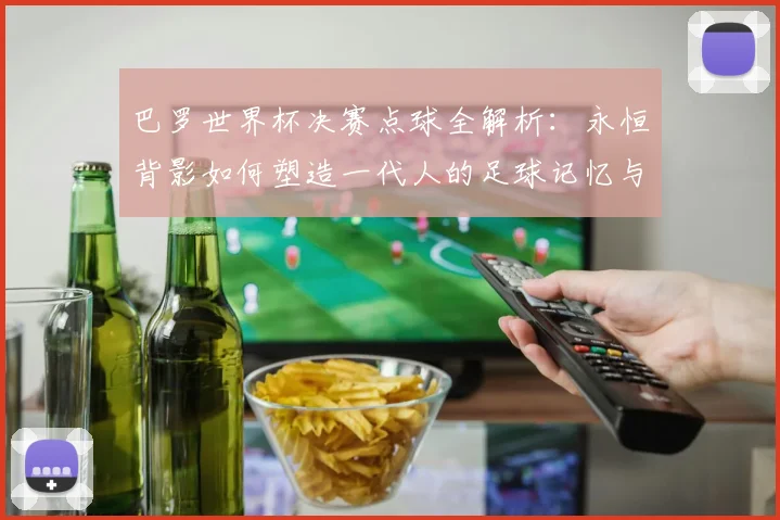 巴罗世界杯决赛点球全解析：永恒背影如何塑造一代人的足球记忆与反思