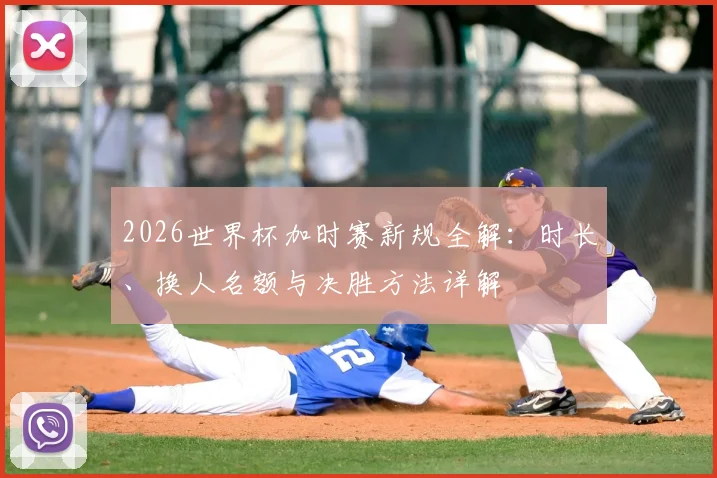 2026世界杯加时赛新规全解：时长、换人名额与决胜方法详解