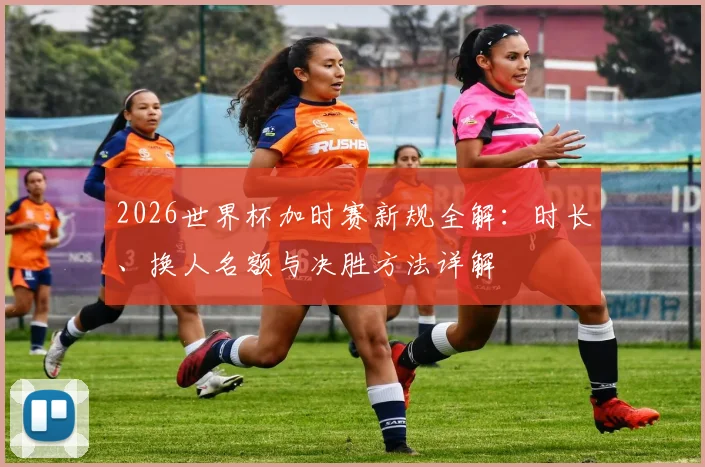 2026世界杯加时赛新规全解：时长、换人名额与决胜方法详解